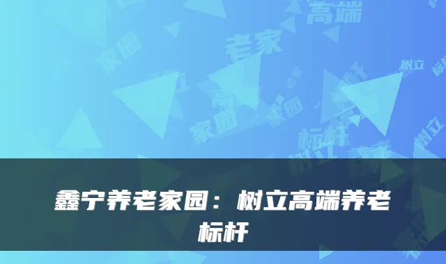 鑫宁养老家园：树立高端养老标杆