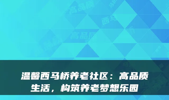 温馨西马桥养老社区:高品质生活,构筑养老梦想乐园