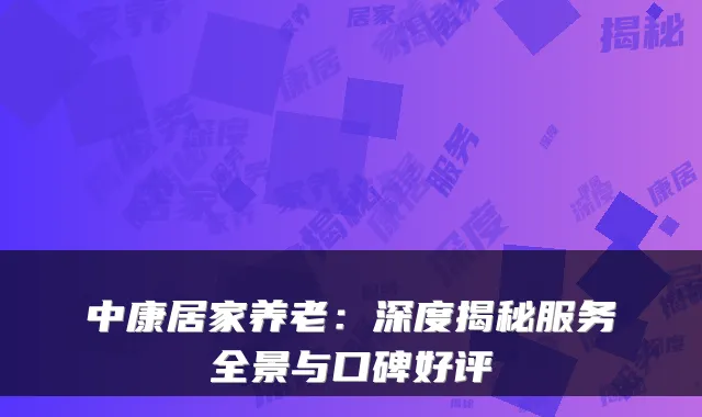 中康居家养老：深度揭秘服务全景与口碑好评