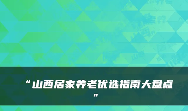 “山西居家养老优选指南大盘点”