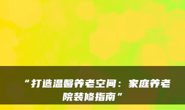 “打造温馨养老空间:家庭养老院装修指南”