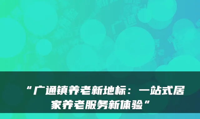“广通镇养老新地标:一站式居家养老服务新体验”