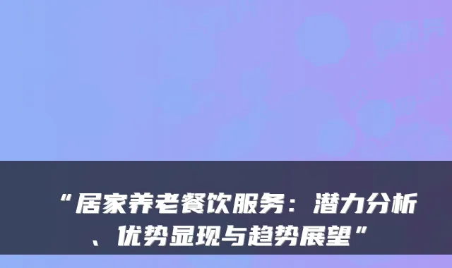 “居家养老餐饮服务：潜力分析、优势显现与趋势展望”