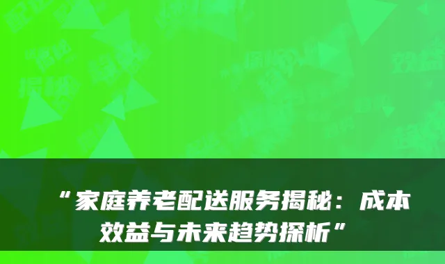 “家庭养老配送服务揭秘:成本效益与未来趋势探析”
