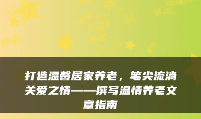 打造温馨居家养老,笔尖流淌关爱之情——撰写温情养老文章指南