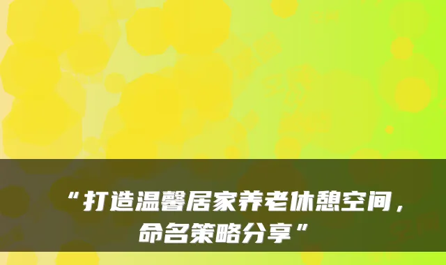 “打造温馨居家养老休憩空间,命名策略分享”
