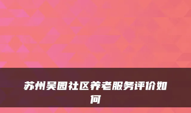 苏州吴园社区养老服务评价如何