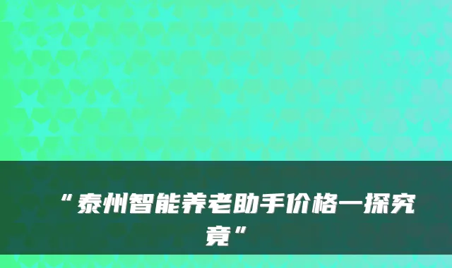 “泰州智能养老助手价格一探究竟”