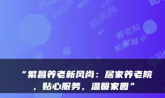 “繁昌养老新风尚：居家养老院，贴心服务，温馨家园”