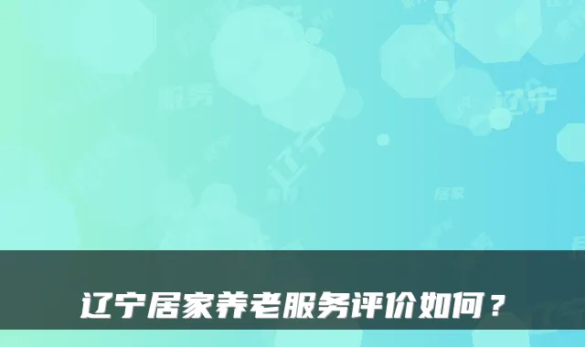 辽宁居家养老服务评价如何?