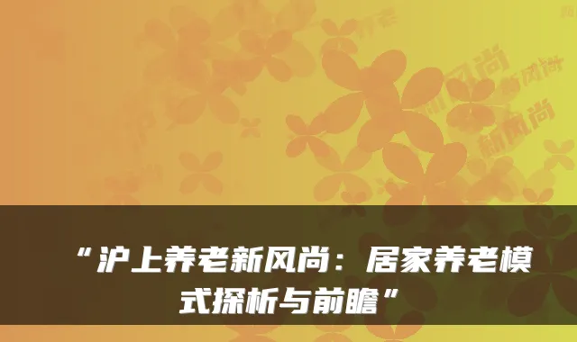 “沪上养老新风尚:居家养老模式探析与前瞻”
