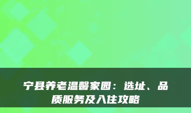 宁县养老温馨家园:选址、品质服务及入住攻略