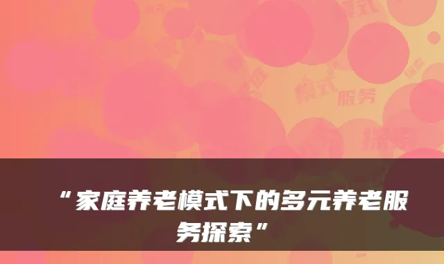 “家庭养老模式下的多元养老服务探索”