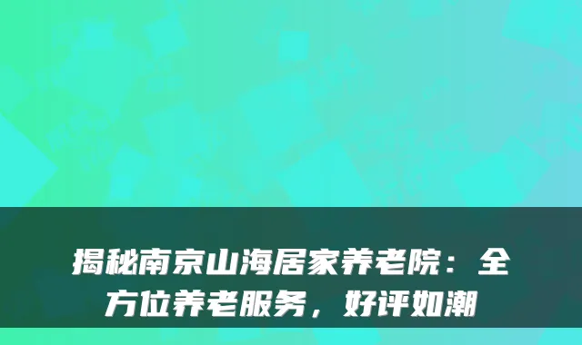 揭秘南京山海居家养老院:全方位养老服务,好评如潮