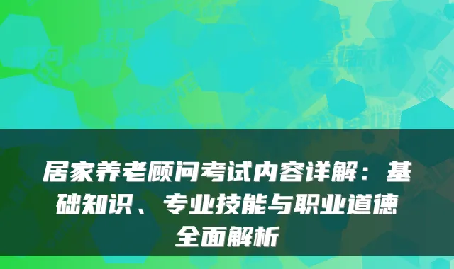 居家养老顾问考试内容详解:基础知识、专业技能与职业道德全面解析