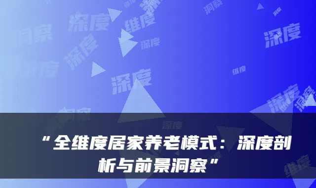 “全维度居家养老模式:深度剖析与前景洞察”