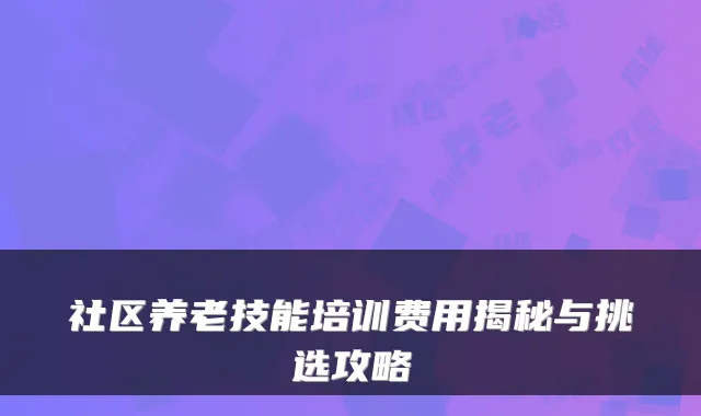 社区养老技能培训费用揭秘与挑选攻略