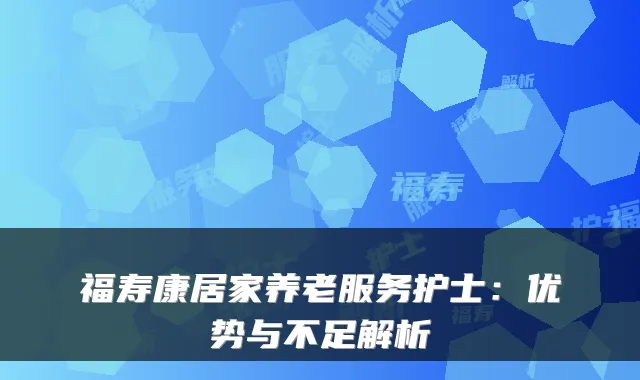 福寿康居家养老服务护士:优势与不足解析