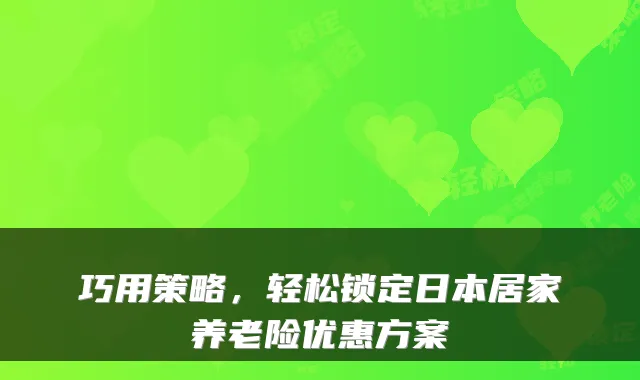 巧用策略，轻松锁定日本居家养老险优惠方案