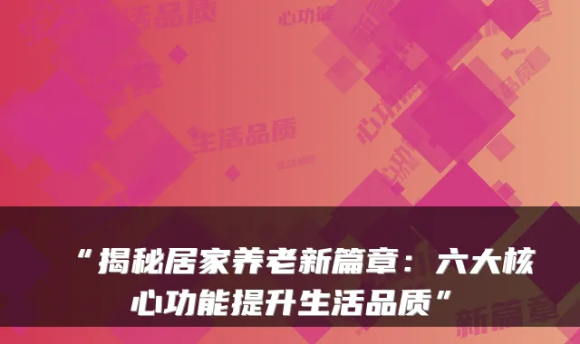 “揭秘居家养老新篇章：六大核心功能提升生活品质”