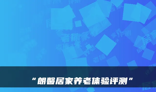 “朗馨居家养老体验评测”