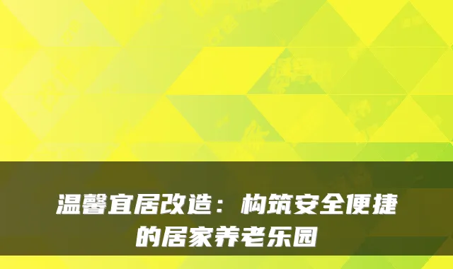 温馨宜居改造:构筑安全便捷的居家养老乐园