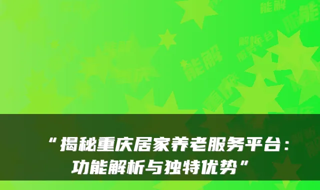 “揭秘重庆居家养老服务平台:功能解析与独特优势”