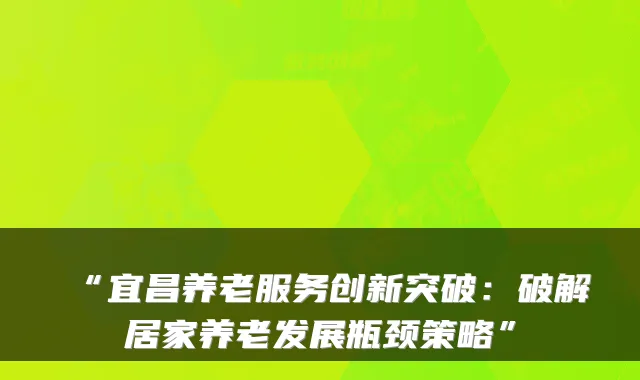 “宜昌养老服务创新突破:破解居家养老发展瓶颈策略”