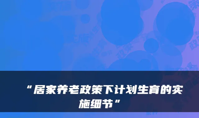 “居家养老政策下计划生育的实施细节”