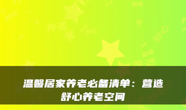 温馨居家养老必备清单:营造舒心养老空间