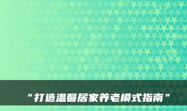 “打造温馨居家养老模式指南”
