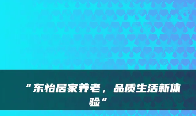 “东怡居家养老,品质生活新体验”