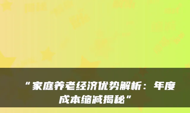 “家庭养老经济优势解析:年度成本缩减揭秘”