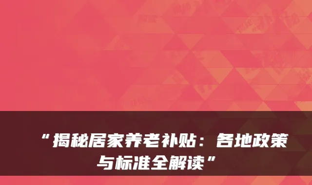 “揭秘居家养老补贴：各地政策与标准全解读”