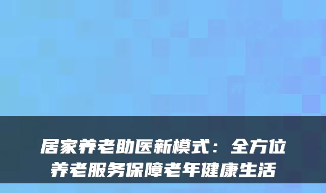 居家养老助医新模式:全方位养老服务保障老年健康生活