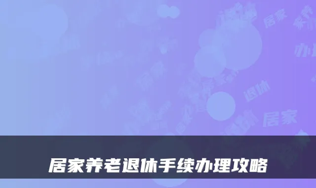 居家养老退休手续办理攻略