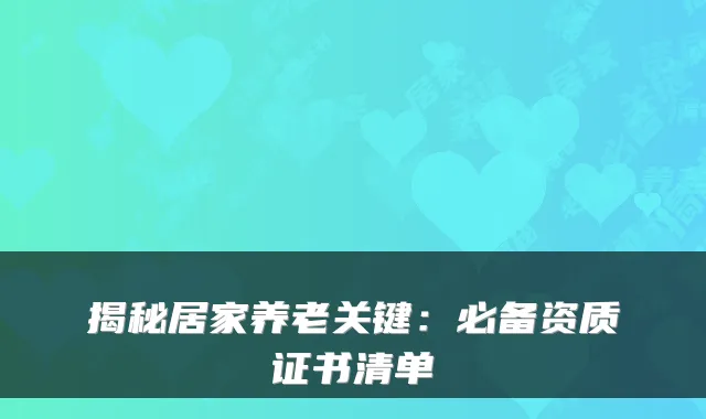 揭秘居家养老关键：必备资质证书清单