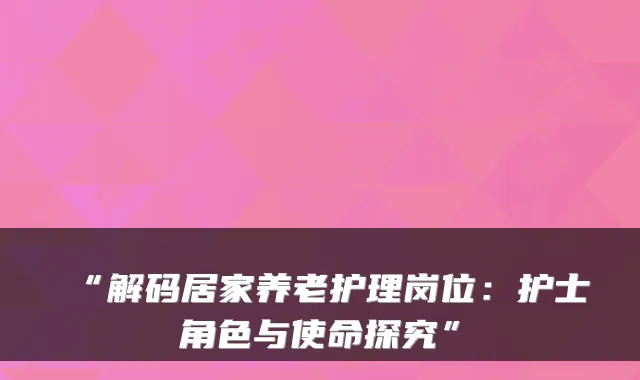 “解码居家养老护理岗位:护士角色与使命探究”