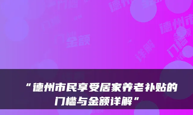 “德州市民享受居家养老补贴的门槛与金额详解”