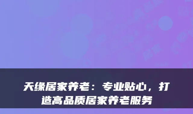 天缘居家养老:专业贴心,打造高品质居家养老服务
