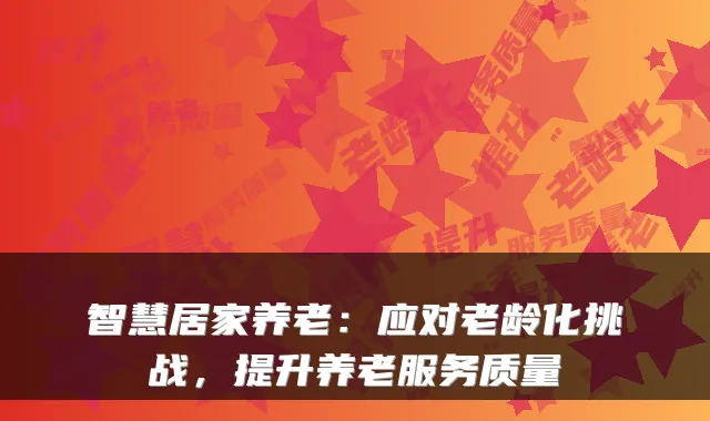 智慧居家养老：应对老龄化挑战，提升养老服务质量