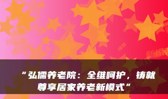“弘儒养老院:全维呵护,铸就尊享居家养老新模式”