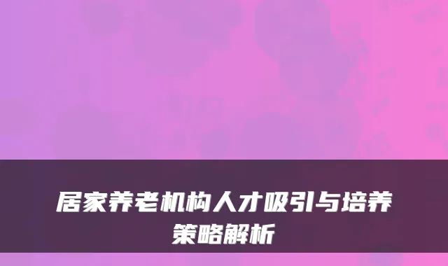 居家养老机构人才吸引与培养策略解析