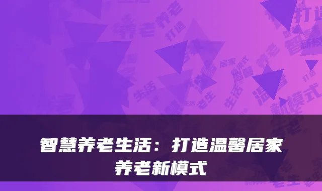智慧养老生活:打造温馨居家养老新模式