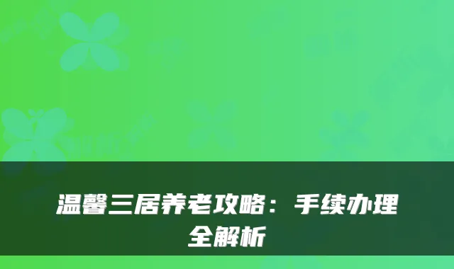 温馨三居养老攻略:手续办理全解析