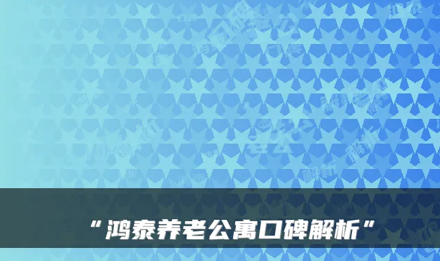 “鸿泰养老公寓口碑解析”