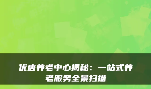 优唐养老中心揭秘：一站式养老服务全景扫描