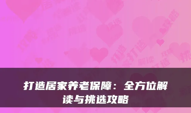 打造居家养老保障：全方位解读与挑选攻略