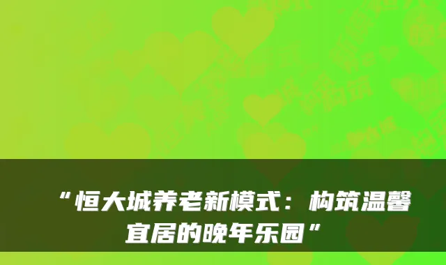 “恒大城养老新模式:构筑温馨宜居的晚年乐园”