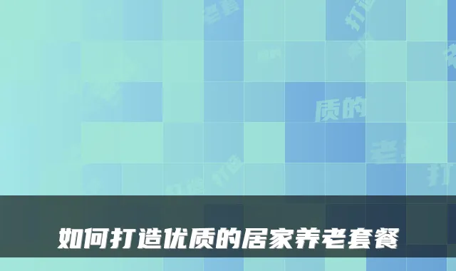 如何打造优质的居家养老套餐